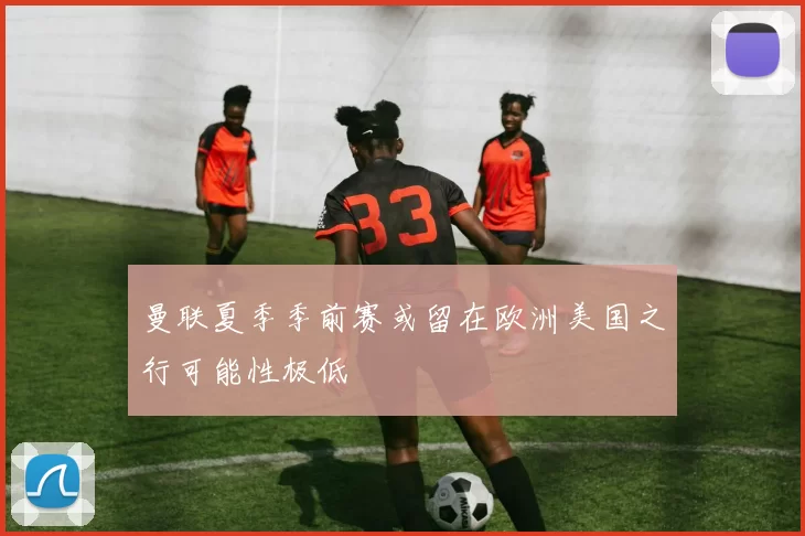 曼联夏季季前赛或留在欧洲美国之行可能性极低