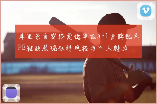 库里亲自穿搭爱德华兹AE1金牌配色PE鞋款展现独特风格与个人魅力
