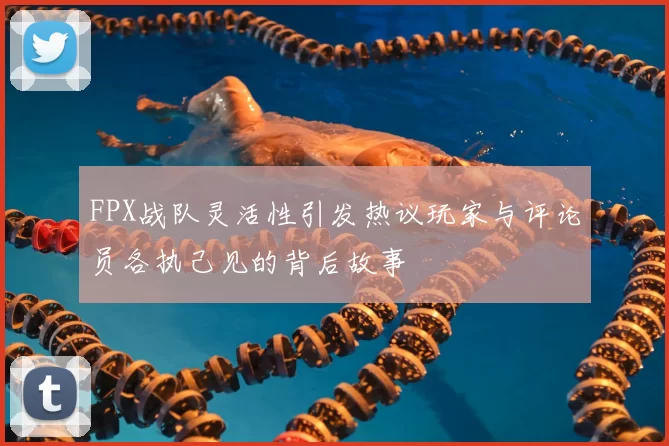 FPX战队灵活性引发热议玩家与评论员各执己见的背后故事