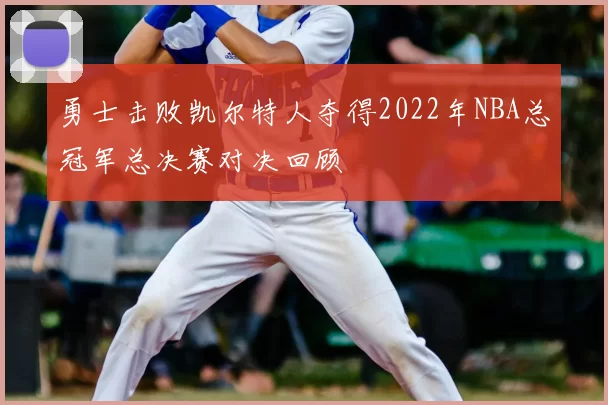 勇士击败凯尔特人夺得2022年NBA总冠军总决赛对决回顾