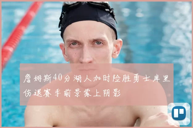 詹姆斯40分湖人加时险胜勇士库里伤退赛季前景蒙上阴影