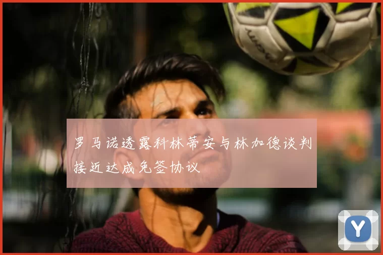 罗马诺透露科林蒂安与林加德谈判接近达成免签协议