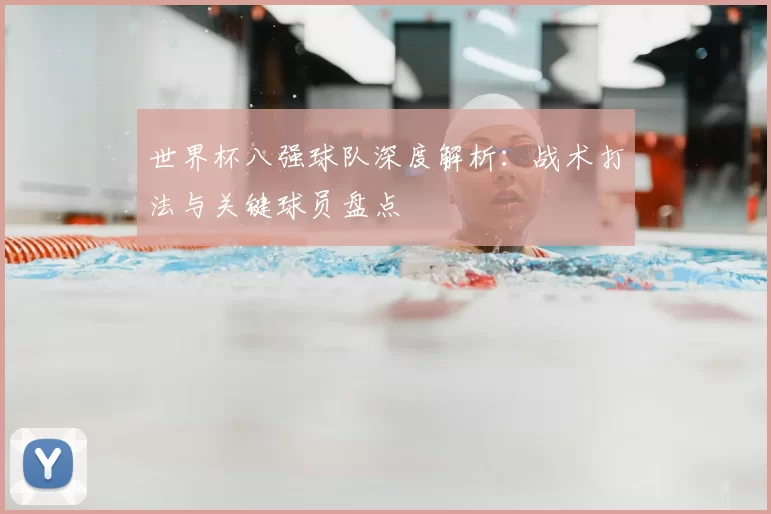 世界杯八强球队深度解析:战术打法与关键球员盘点