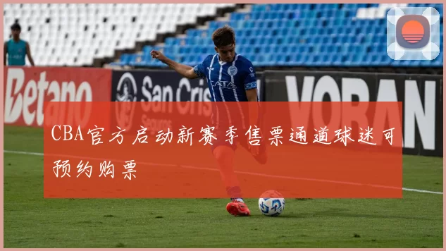 CBA官方启动新赛季售票通道球迷可预约购票