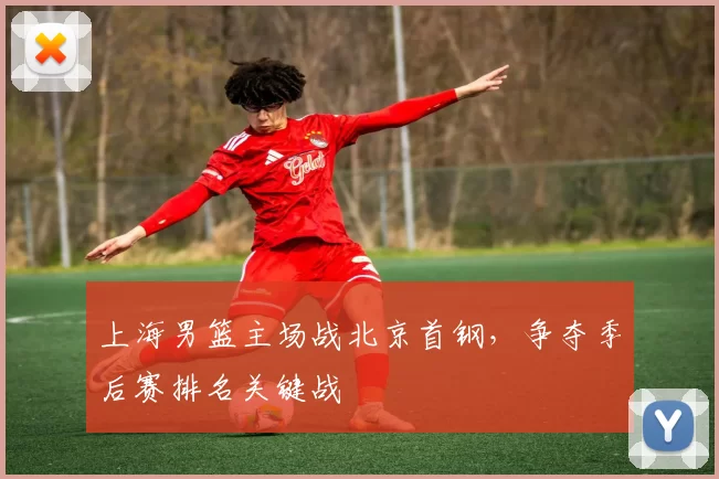 上海男篮主场战北京首钢,争夺季后赛排名关键战
