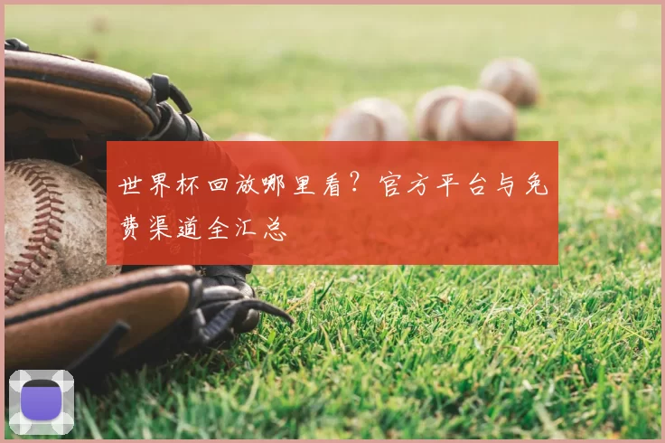 世界杯回放哪里看?官方平台与免费渠道全汇总