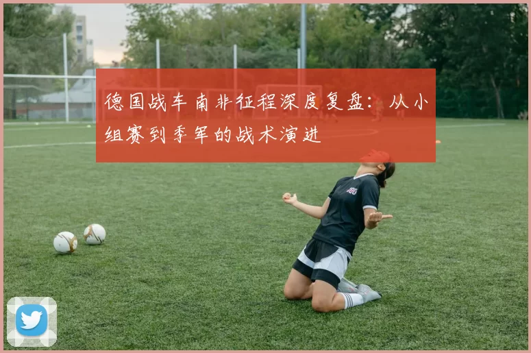 德国战车南非征程深度复盘：从小组赛到季军的战术演进