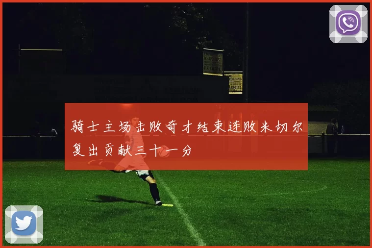 骑士主场击败奇才结束连败米切尔复出贡献三十一分