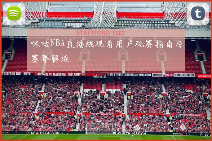 咪咕NBA直播线观看用户观赛指南与赛事解读