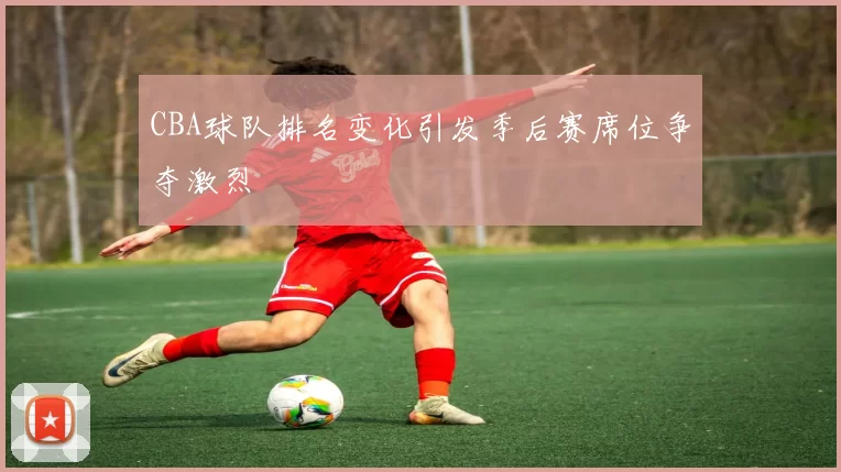 CBA球队排名变化引发季后赛席位争夺激烈
