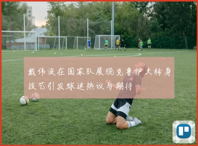 戴伟浚在国家队展现克鲁伊夫转身技艺引发球迷热议与期待