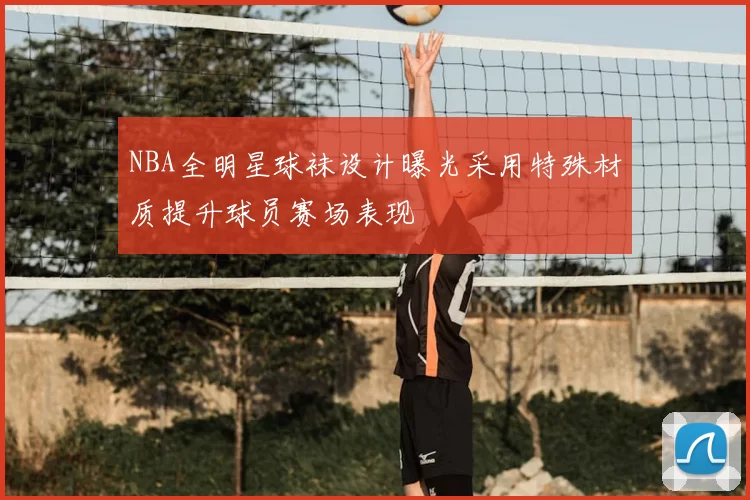 NBA全明星球袜设计曝光采用特殊材质提升球员赛场表现