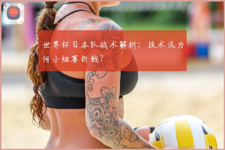 世界杯日本队战术解析：技术流为何小组赛折戟？