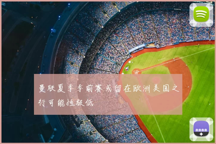 曼联夏季季前赛或留在欧洲美国之行可能性极低