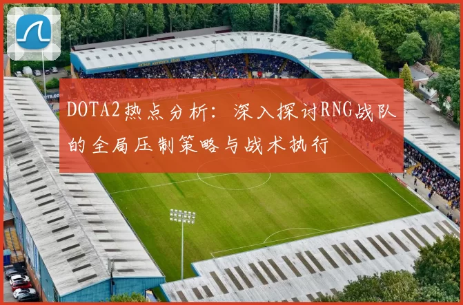 DOTA2热点分析:深入探讨RNG战队的全局压制策略与战术执行