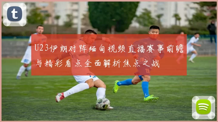 U23伊朗对阵缅甸视频直播赛事前瞻与精彩看点全面解析焦点之战