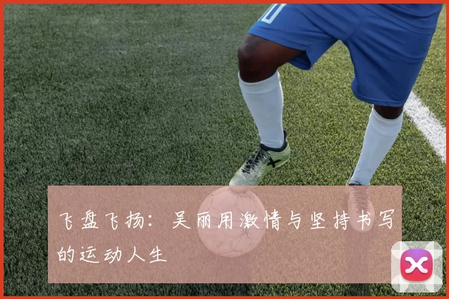 飞盘飞扬：吴丽用激情与坚持书写的运动人生