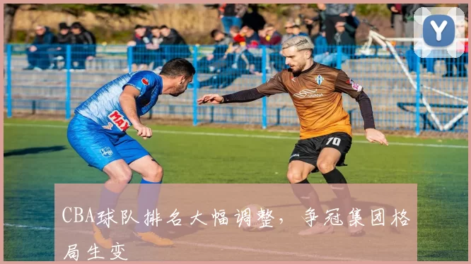 CBA球队排名大幅调整，争冠集团格局生变