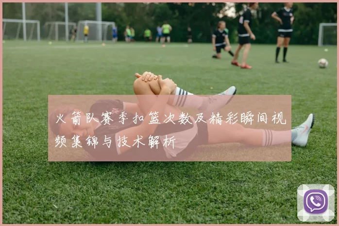 火箭队赛季扣篮次数及精彩瞬间视频集锦与技术解析