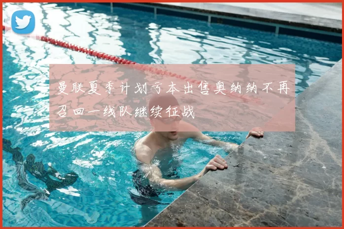 曼联夏季计划亏本出售奥纳纳不再召回一线队继续征战