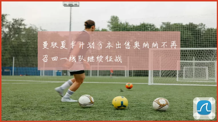 曼联夏季计划亏本出售奥纳纳不再召回一线队继续征战