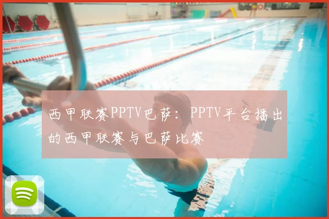 西甲联赛PPTV巴萨:PPTV平台播出的西甲联赛与巴萨比赛