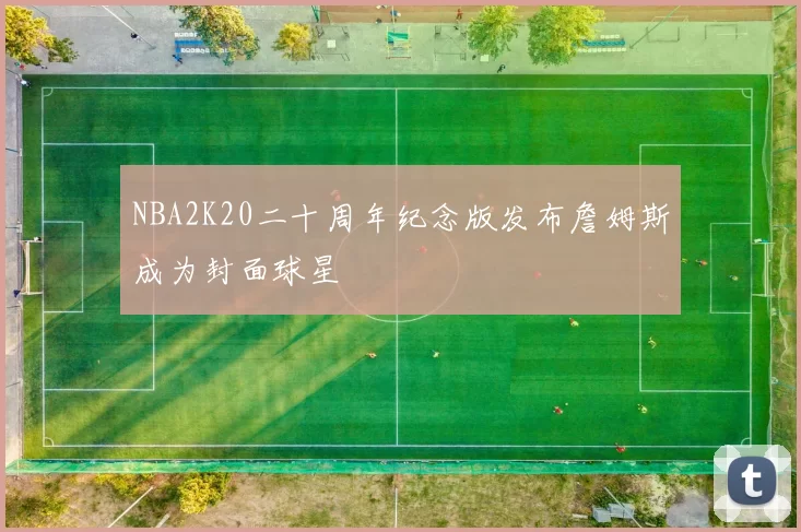 NBA2K20二十周年纪念版发布詹姆斯成为封面球星