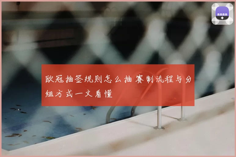 欧冠抽签规则怎么抽 赛制流程与分组方式一文看懂