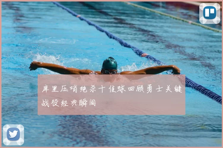 库里压哨绝杀十佳球回顾勇士关键战役经典瞬间