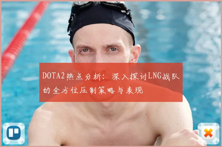 DOTA2热点分析:深入探讨LNG战队的全方位压制策略与表现