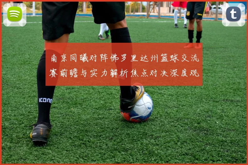 南京同曦对阵佛罗里达州篮球交流赛前瞻与实力解析焦点对决深度观察