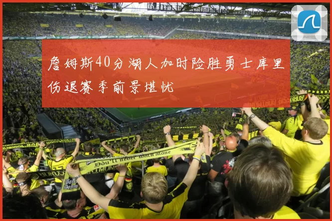 詹姆斯40分湖人加时险胜勇士库里伤退赛季前景堪忧