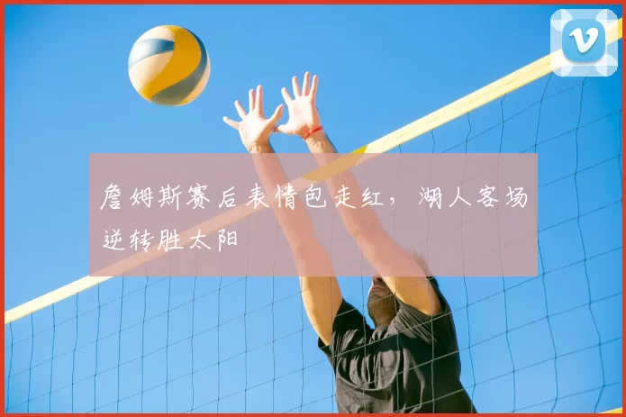 詹姆斯赛后表情包走红，湖人客场逆转胜太阳