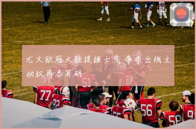 尤文欧冠大胜提振士气 争夺出线主动权再添筹码