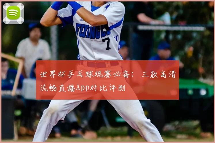 世界杯乒乓球观赛必备：三款高清流畅直播App对比评测