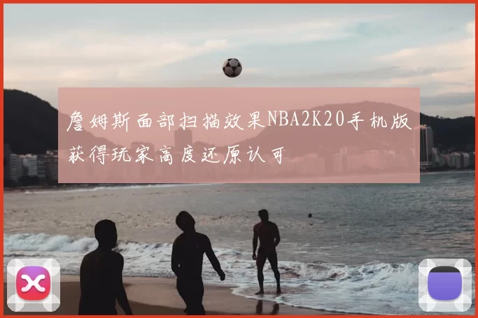 詹姆斯面部扫描效果NBA2K20手机版获得玩家高度还原认可