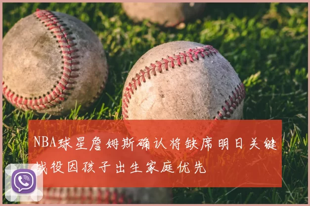NBA球星詹姆斯确认将缺席明日关键战役因孩子出生家庭优先