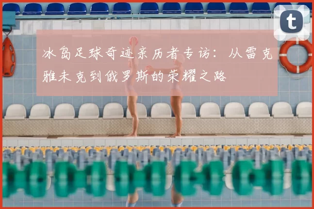 冰岛足球奇迹亲历者专访：从雷克雅未克到俄罗斯的荣耀之路