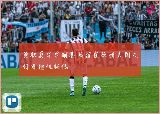 曼联夏季季前赛或留在欧洲美国之行可能性极低