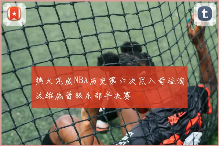 热火完成NBA历史第六次黑八奇迹淘汰雄鹿晋级东部半决赛