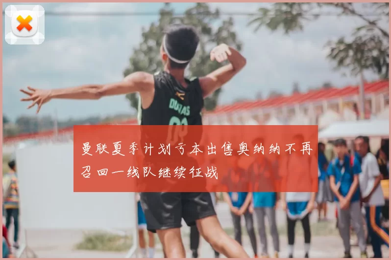 曼联夏季计划亏本出售奥纳纳不再召回一线队继续征战