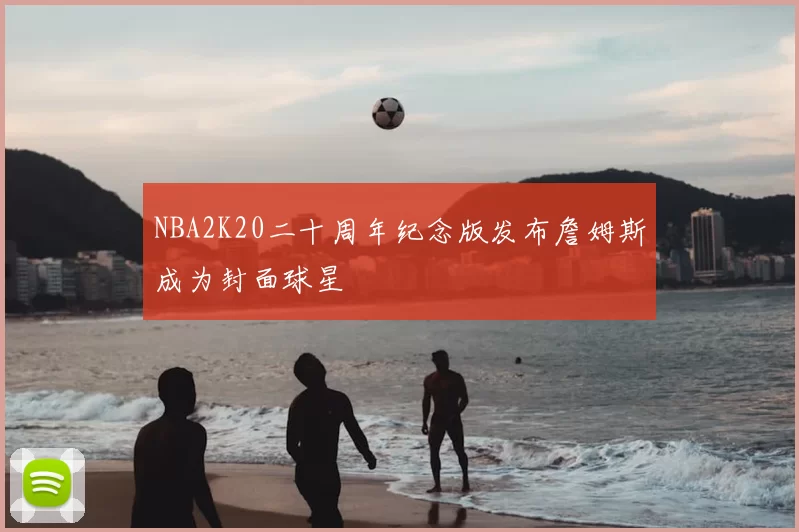 NBA2K20二十周年纪念版发布詹姆斯成为封面球星