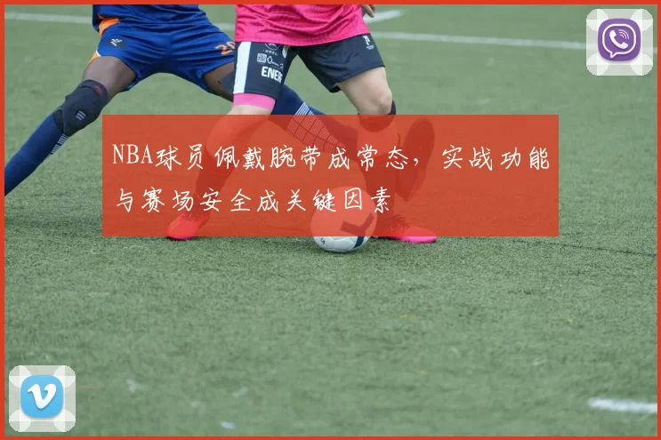 NBA球员佩戴腕带成常态，实战功能与赛场安全成关键因素