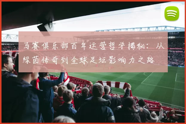 马赛俱乐部百年运营哲学揭秘：从绿茵传奇到全球足坛影响力之路