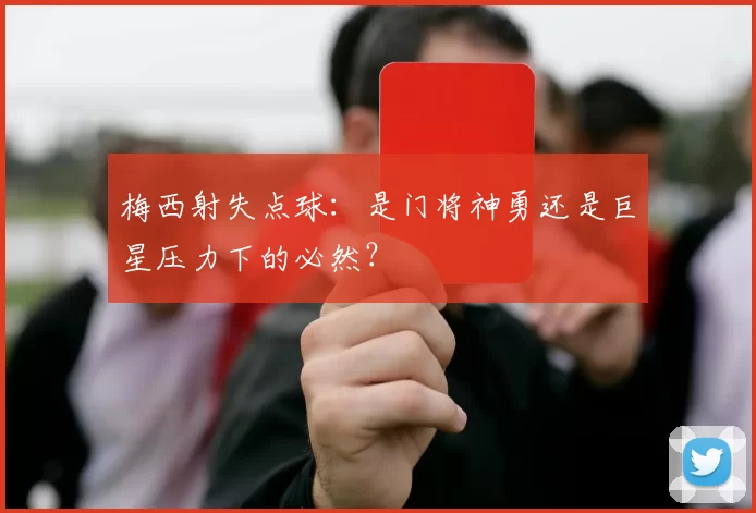 梅西射失点球:是门将神勇还是巨星压力下的必然?