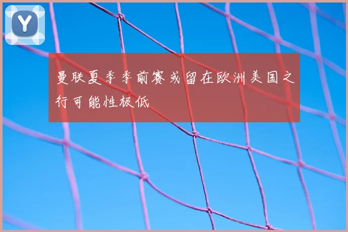 曼联夏季季前赛或留在欧洲美国之行可能性极低