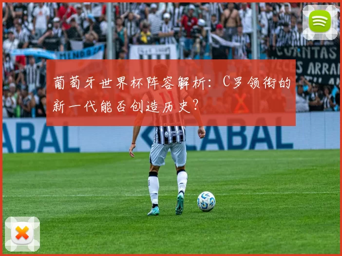 葡萄牙世界杯阵容解析:C罗领衔的新一代能否创造历史?
