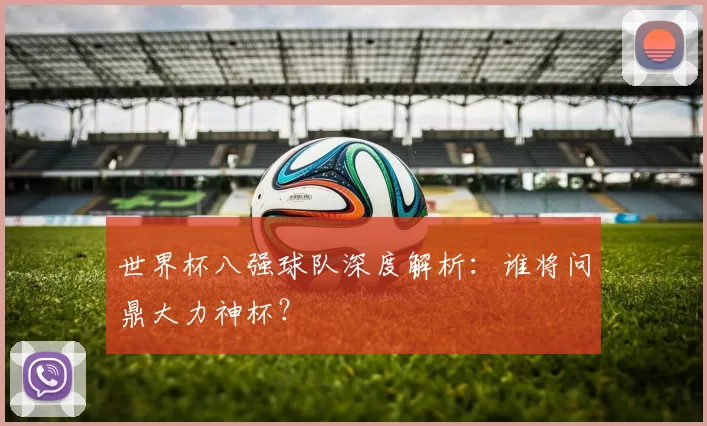 世界杯八强球队深度解析:谁将问鼎大力神杯?
