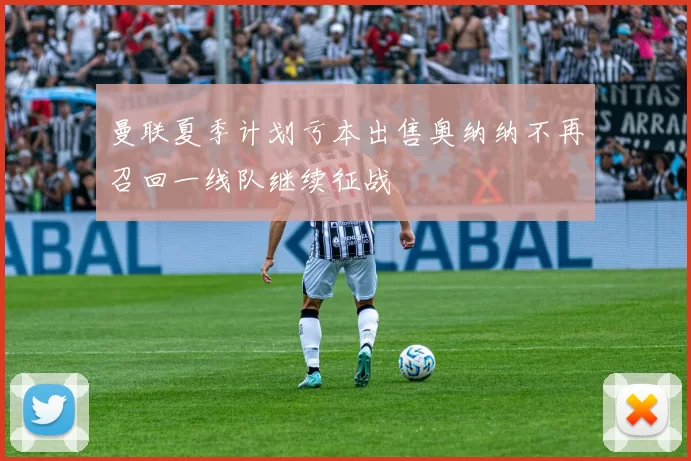 曼联夏季计划亏本出售奥纳纳不再召回一线队继续征战
