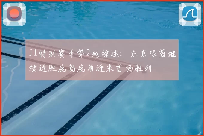 J1特别赛季第2轮综述：东京绿茵继续连胜鹿岛鹿角迎来首场胜利